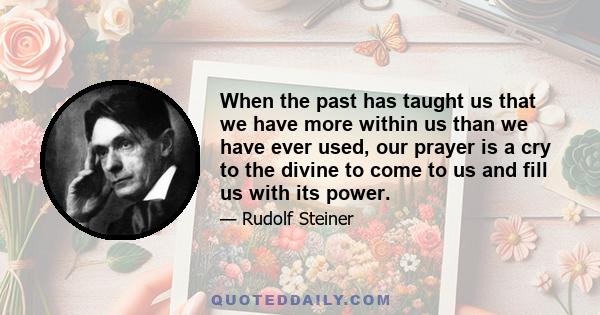 When the past has taught us that we have more within us than we have ever used, our prayer is a cry to the divine to come to us and fill us with its power.