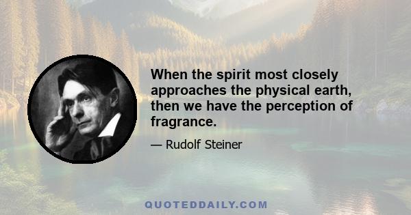 When the spirit most closely approaches the physical earth, then we have the perception of fragrance.