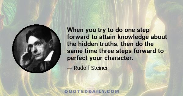 When you try to do one step forward to attain knowledge about the hidden truths, then do the same time three steps forward to perfect your character.