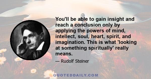 You'll be able to gain insight and reach a conclusion only by applying the powers of mind, intellect, soul, heart, spirit, and imagination. This is what 'looking at something spiritually' really means.