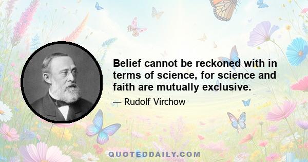 Belief cannot be reckoned with in terms of science, for science and faith are mutually exclusive.