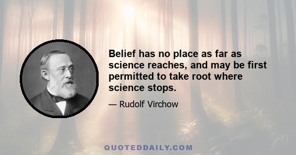 Belief has no place as far as science reaches, and may be first permitted to take root where science stops.