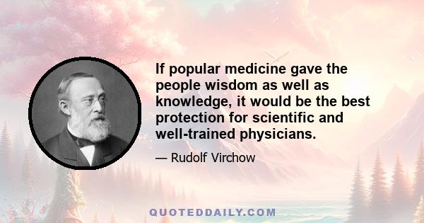 If popular medicine gave the people wisdom as well as knowledge, it would be the best protection for scientific and well-trained physicians.