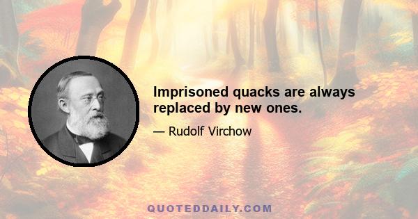 Imprisoned quacks are always replaced by new ones.