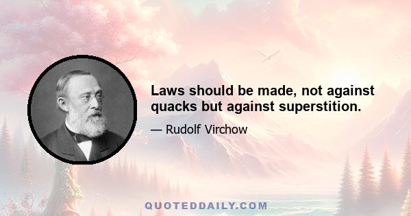 Laws should be made, not against quacks but against superstition.