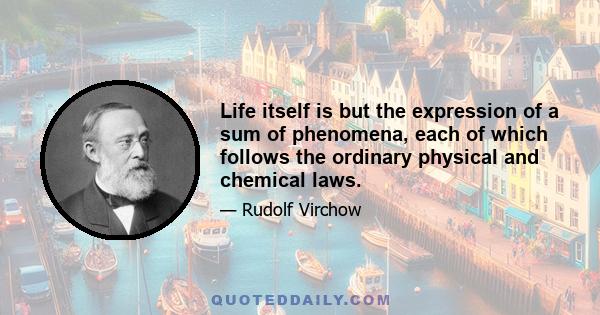 Life itself is but the expression of a sum of phenomena, each of which follows the ordinary physical and chemical laws.