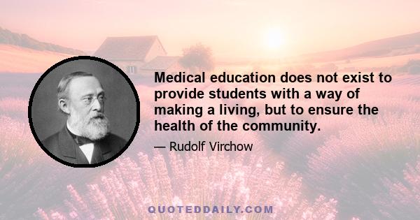 Medical education does not exist to provide students with a way of making a living, but to ensure the health of the community.