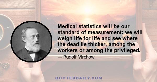 Medical statistics will be our standard of measurement: we will weigh life for life and see where the dead lie thicker, among the workers or among the privileged.