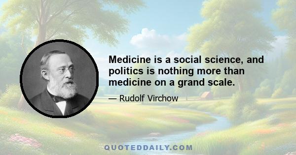 Medicine is a social science, and politics is nothing more than medicine on a grand scale.