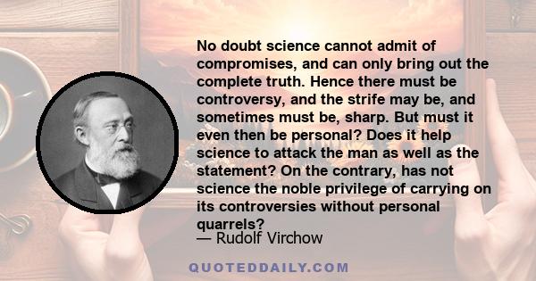 No doubt science cannot admit of compromises, and can only bring out the complete truth. Hence there must be controversy, and the strife may be, and sometimes must be, sharp. But must it even then be personal? Does it