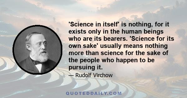 'Science in itself' is nothing, for it exists only in the human beings who are its bearers. 'Science for its own sake' usually means nothing more than science for the sake of the people who happen to be pursuing it.