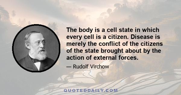 The body is a cell state in which every cell is a citizen. Disease is merely the conflict of the citizens of the state brought about by the action of external forces.