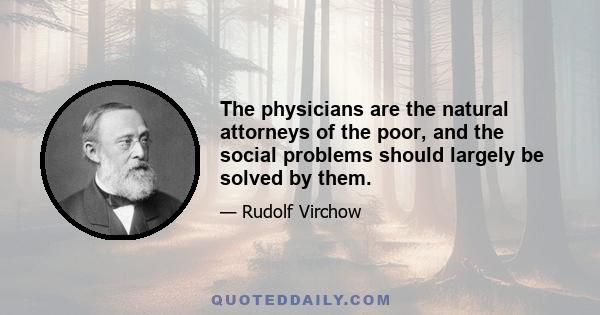 The physicians are the natural attorneys of the poor, and the social problems should largely be solved by them.