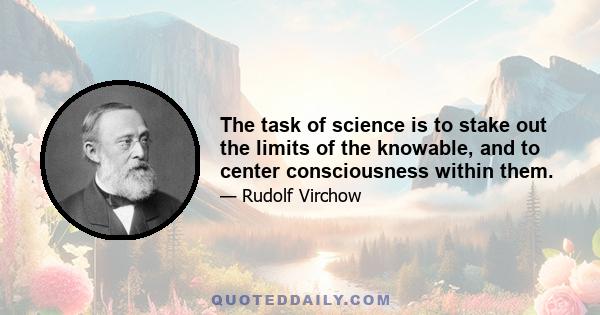 The task of science is to stake out the limits of the knowable, and to center consciousness within them.