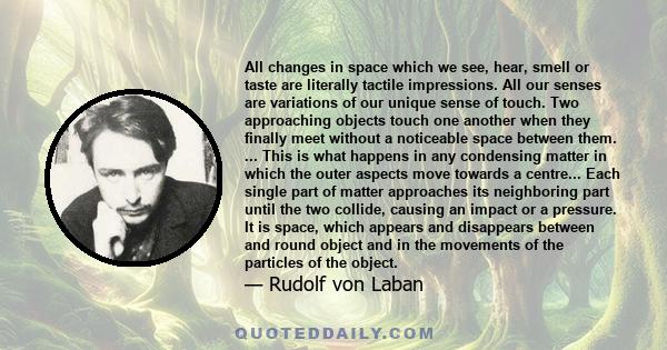 All changes in space which we see, hear, smell or taste are literally tactile impressions. All our senses are variations of our unique sense of touch. Two approaching objects touch one another when they finally meet