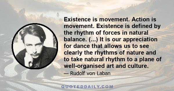 Existence is movement. Action is movement. Existence is defined by the rhythm of forces in natural balance. (...) It is our appreciation for dance that allows us to see clearly the rhythms of nature and to take natural