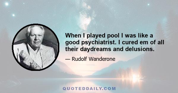 When I played pool I was like a good psychiatrist. I cured em of all their daydreams and delusions.