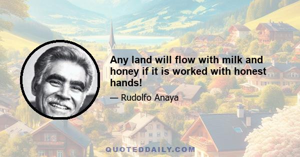 Any land will flow with milk and honey if it is worked with honest hands!