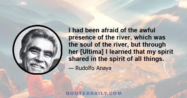 I had been afraid of the awful presence of the river, which was the soul of the river, but through her [Ultima] I learned that my spirit shared in the spirit of all things.