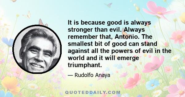 It is because good is always stronger than evil. Always remember that, Antonio. The smallest bit of good can stand against all the powers of evil in the world and it will emerge triumphant.