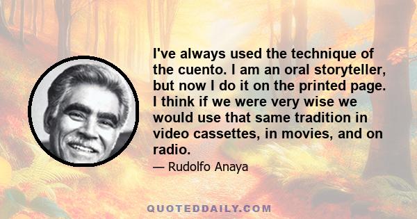 I've always used the technique of the cuento. I am an oral storyteller, but now I do it on the printed page. I think if we were very wise we would use that same tradition in video cassettes, in movies, and on radio.