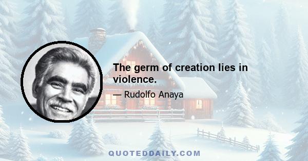 The germ of creation lies in violence.