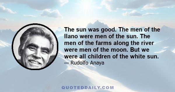 The sun was good. The men of the llano were men of the sun. The men of the farms along the river were men of the moon. But we were all children of the white sun.