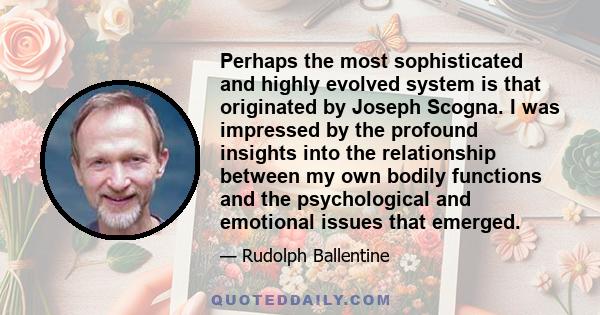 Perhaps the most sophisticated and highly evolved system is that originated by Joseph Scogna. I was impressed by the profound insights into the relationship between my own bodily functions and the psychological and