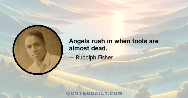 Angels rush in when fools are almost dead.