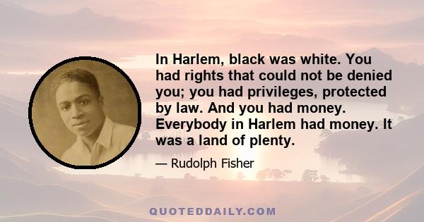 In Harlem, black was white. You had rights that could not be denied you; you had privileges, protected by law. And you had money. Everybody in Harlem had money. It was a land of plenty.