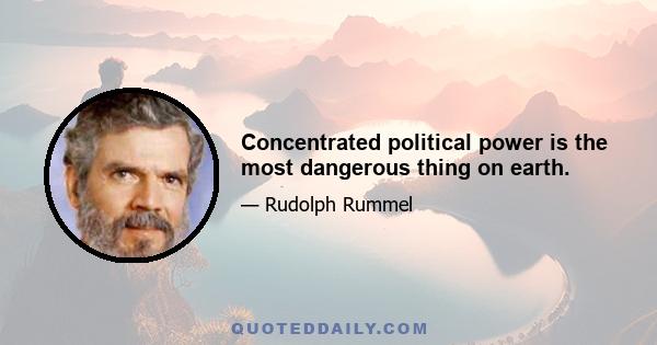 Concentrated political power is the most dangerous thing on earth.