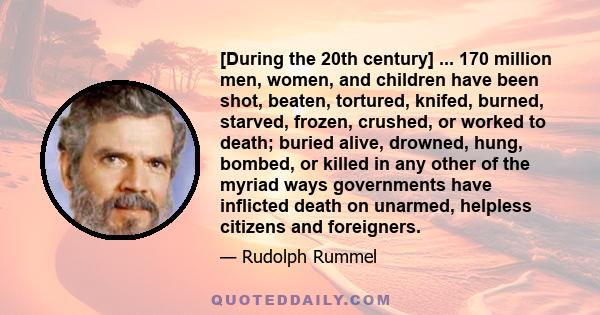 [During the 20th century] ... 170 million men, women, and children have been shot, beaten, tortured, knifed, burned, starved, frozen, crushed, or worked to death; buried alive, drowned, hung, bombed, or killed in any