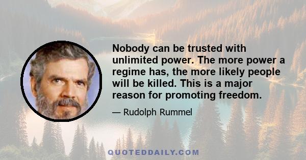 Nobody can be trusted with unlimited power. The more power a regime has, the more likely people will be killed. This is a major reason for promoting freedom.