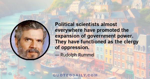 Political scientists almost everywhere have promoted the expansion of government power. They have functioned as the clergy of oppression.