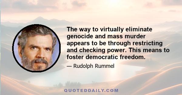 The way to virtually eliminate genocide and mass murder appears to be through restricting and checking power. This means to foster democratic freedom.