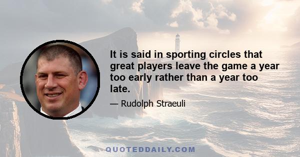 It is said in sporting circles that great players leave the game a year too early rather than a year too late.