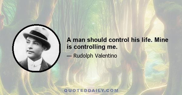 A man should control his life. Mine is controlling me.