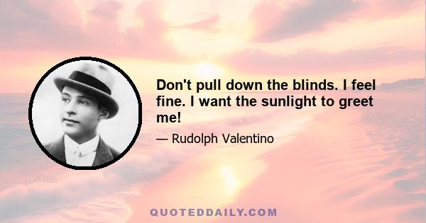 Don't pull down the blinds. I feel fine. I want the sunlight to greet me!