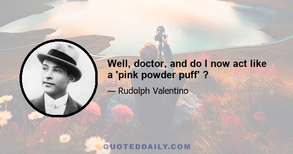 Well, doctor, and do I now act like a 'pink powder puff' ?