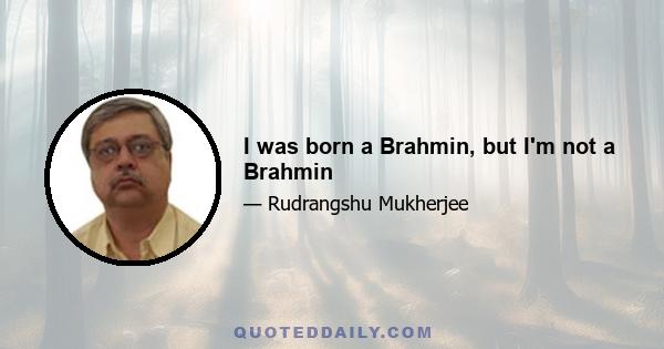 I was born a Brahmin, but I'm not a Brahmin