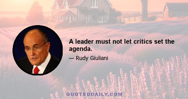 A leader must not let critics set the agenda.