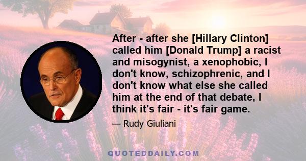 After - after she [Hillary Clinton] called him [Donald Trump] a racist and misogynist, a xenophobic, I don't know, schizophrenic, and I don't know what else she called him at the end of that debate, I think it's fair -