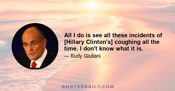 All I do is see all these incidents of [Hillary Clinton's] coughing all the time. I don't know what it is.