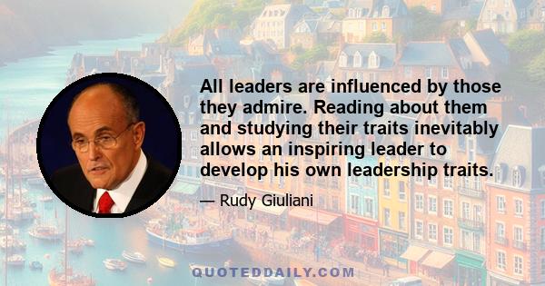 All leaders are influenced by those they admire. Reading about them and studying their traits inevitably allows an inspiring leader to develop his own leadership traits.