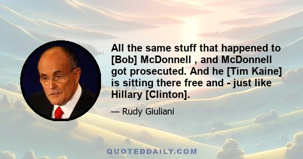 All the same stuff that happened to [Bob] McDonnell , and McDonnell got prosecuted. And he [Tim Kaine] is sitting there free and - just like Hillary [Clinton].