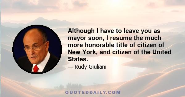 Although I have to leave you as mayor soon, I resume the much more honorable title of citizen of New York, and citizen of the United States.