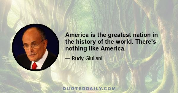 America is the greatest nation in the history of the world. There's nothing like America.