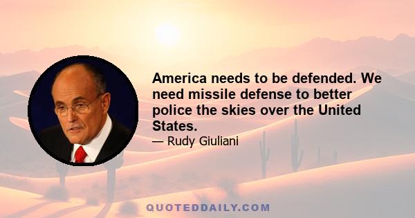 America needs to be defended. We need missile defense to better police the skies over the United States.