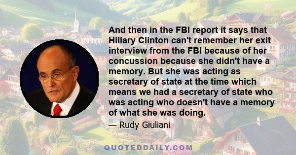 And then in the FBI report it says that Hillary Clinton can't remember her exit interview from the FBI because of her concussion because she didn't have a memory. But she was acting as secretary of state at the time