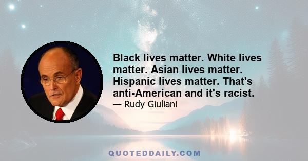 Black lives matter. White lives matter. Asian lives matter. Hispanic lives matter. That's anti-American and it's racist.